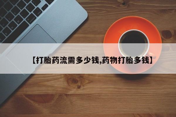 堕胎药网上正品购买微信【打胎药流需多少钱,药物打胎多钱】