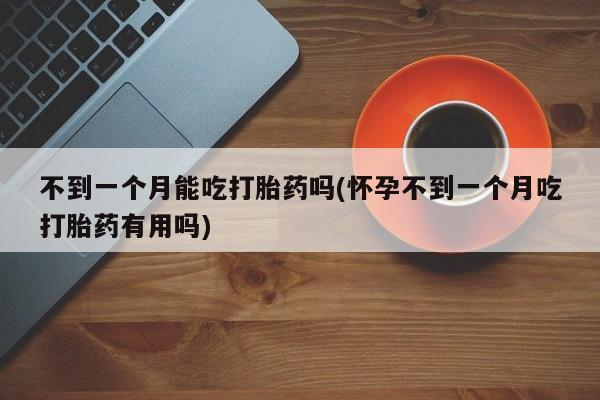 堕胎药网上正品购买微信不到一个月能吃打胎药吗(怀孕不到一个月吃打胎药有用吗)