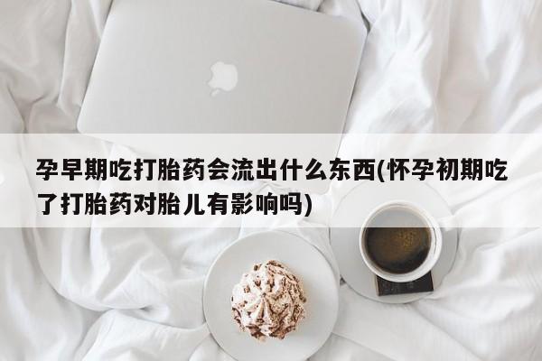 堕胎药网上正品购买微信孕早期吃打胎药会流出什么东西(怀孕初期吃了打胎药对胎儿有影响吗)