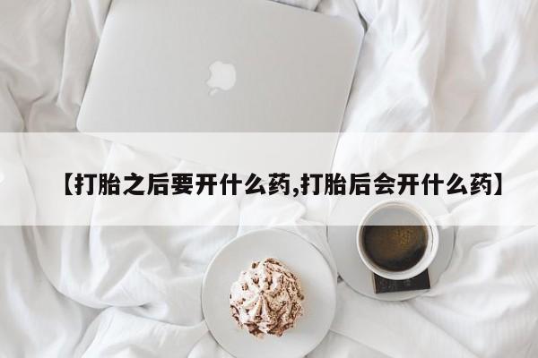 堕胎药网上正品购买微信【打胎之后要开什么药,打胎后会开什么药】