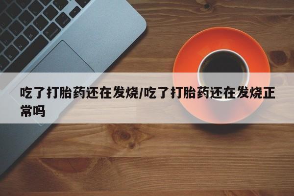 堕胎药网上正品购买微信吃了打胎药还在发烧/吃了打胎药还在发烧正常吗