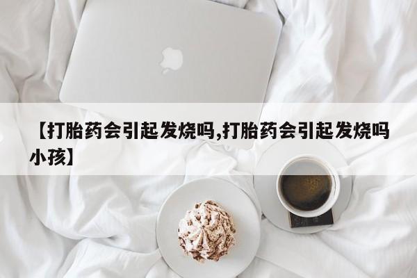堕胎药网上正品购买微信【打胎药会引起发烧吗,打胎药会引起发烧吗小孩】