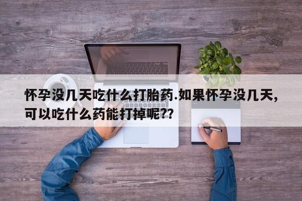 堕胎药网上正品购买微信怀孕没几天吃什么打胎药.如果怀孕没几天,可以吃什么药能打掉呢?？