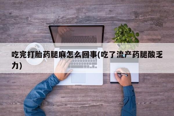 堕胎药网上正品购买微信吃完打胎药腿麻怎么回事(吃了流产药腿酸乏力)