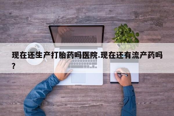 堕胎药网上正品购买微信现在还生产打胎药吗医院.现在还有流产药吗？