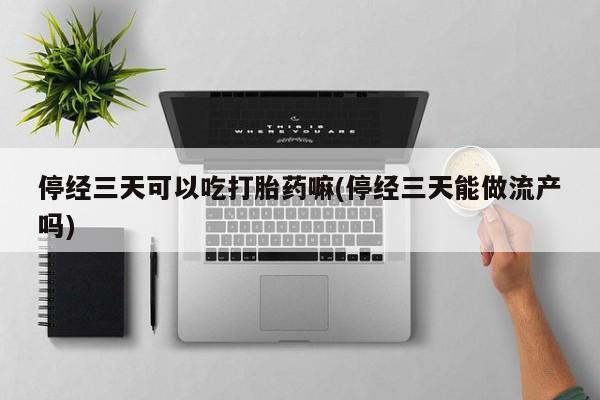 堕胎药网上正品购买微信停经三天可以吃打胎药嘛(停经三天能做流产吗)