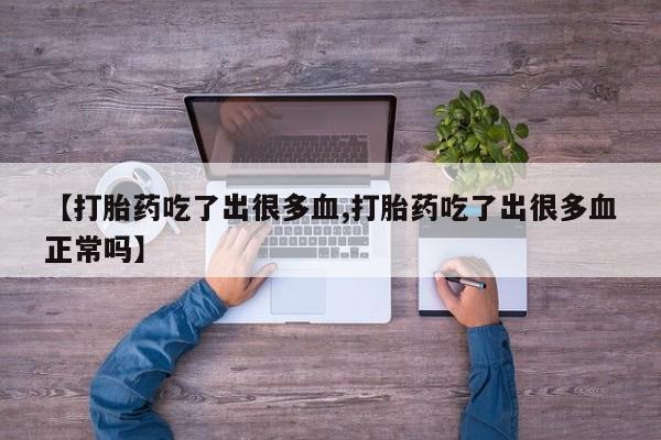 堕胎药网上正品购买微信【打胎药吃了出很多血,打胎药吃了出很多血正常吗】