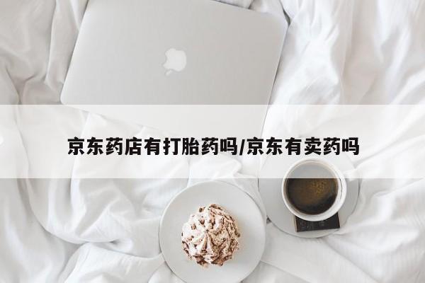 堕胎药网上正品购买微信京东药店有打胎药吗/京东有卖药吗