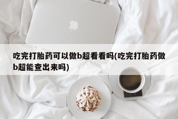 堕胎药网上正品购买微信吃完打胎药可以做b超看看吗(吃完打胎药做b超能查出来吗)