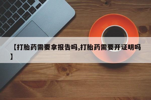 堕胎药网上正品购买微信【打胎药需要拿报告吗,打胎药需要开证明吗】