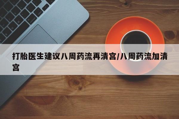 堕胎药网上正品购买微信打胎医生建议八周药流再清宫/八周药流加清宫