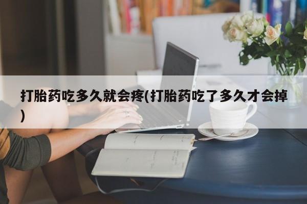堕胎药网上正品购买微信打胎药吃多久就会疼(打胎药吃了多久才会掉)