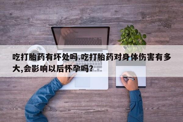 堕胎药网上正品购买微信吃打胎药有坏处吗.吃打胎药对身体伤害有多大,会影响以后怀孕吗？