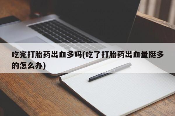 堕胎药网上正品购买微信吃完打胎药出血多吗(吃了打胎药出血量挺多的怎么办)