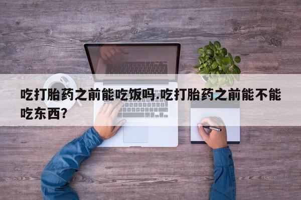 堕胎药网上正品购买微信吃打胎药之前能吃饭吗.吃打胎药之前能不能吃东西？
