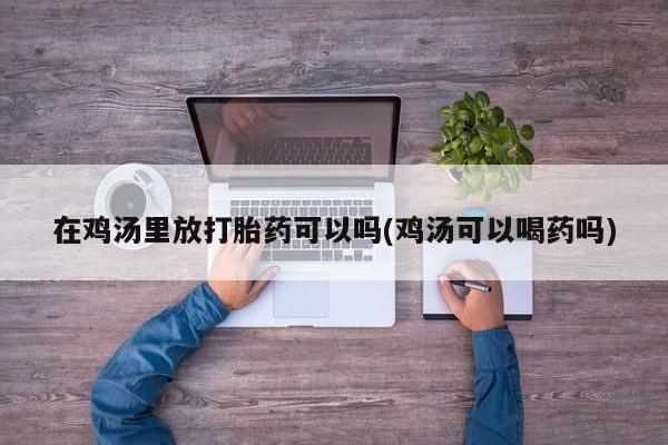 堕胎药网上正品购买微信在鸡汤里放打胎药可以吗(鸡汤可以喝药吗)