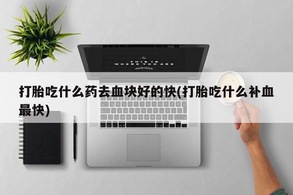 堕胎药网上正品购买微信打胎吃什么药去血块好的快(打胎吃什么补血最快)