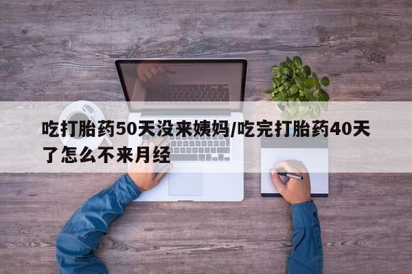 堕胎药网上正品购买微信吃打胎药50天没来姨妈/吃完打胎药40天了怎么不来月经