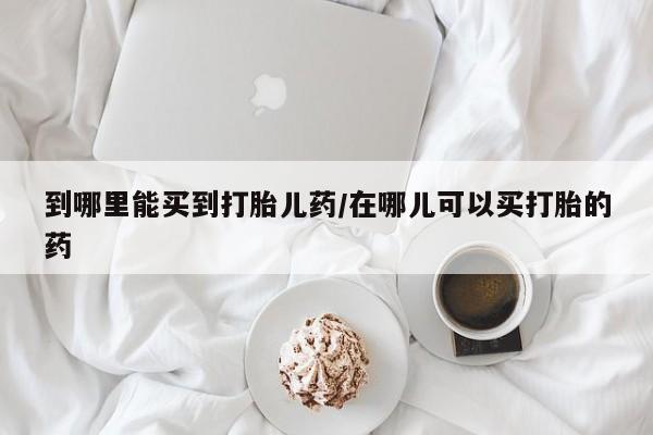 堕胎药网上正品购买微信到哪里能买到打胎儿药/在哪儿可以买打胎的药