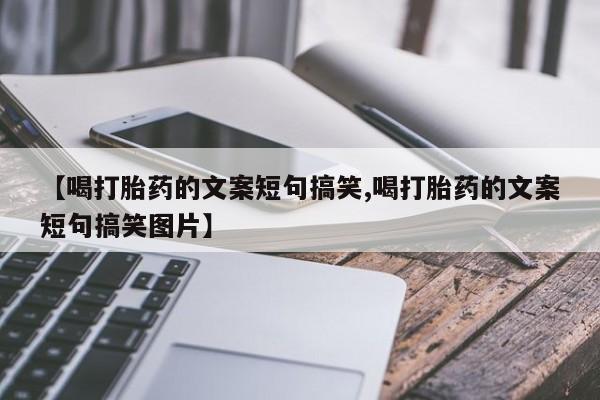 堕胎药网上正品购买微信【喝打胎药的文案短句搞笑,喝打胎药的文案短句搞笑图片】