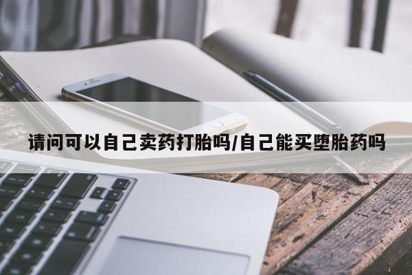 堕胎药网上正品购买微信请问可以自己卖药打胎吗/自己能买堕胎药吗