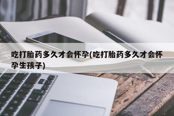 堕胎药网上正品购买微信吃打胎药多久才会怀孕(吃打胎药多久才会怀孕生孩子)