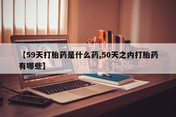 堕胎药网上正品购买微信【59天打胎药是什么药,50天之内打胎药有哪些】