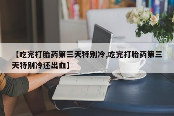 堕胎药网上正品购买微信【吃完打胎药第三天特别冷,吃完打胎药第三天特别冷还出血】