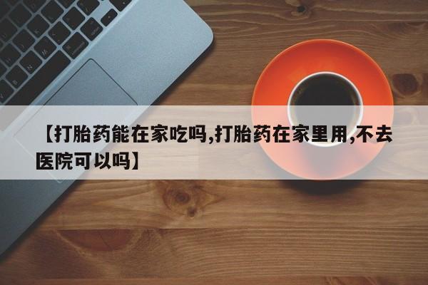 堕胎药网上正品购买微信【打胎药能在家吃吗,打胎药在家里用,不去医院可以吗】