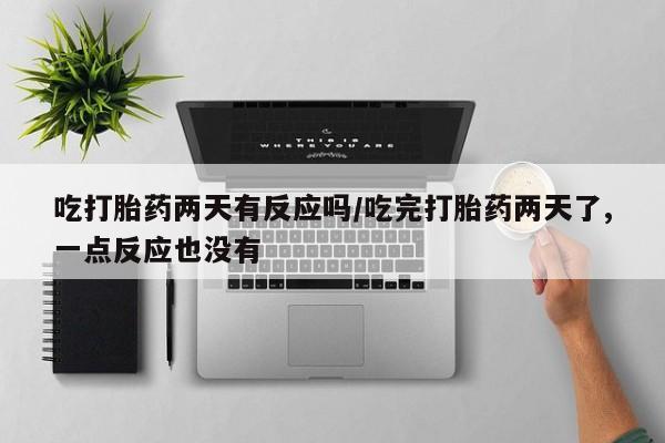 堕胎药网上正品购买微信吃打胎药两天有反应吗/吃完打胎药两天了,一点反应也没有