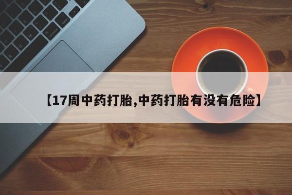 堕胎药网上正品购买微信【17周中药打胎,中药打胎有没有危险】