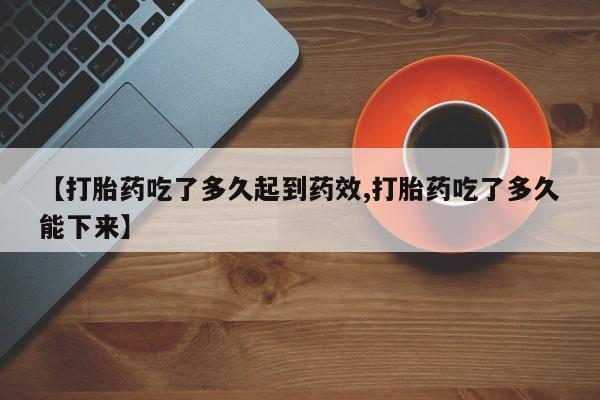 堕胎药网上正品购买微信【打胎药吃了多久起到药效,打胎药吃了多久能下来】