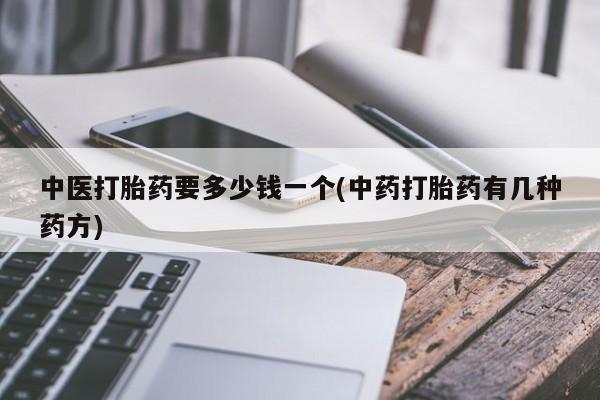 堕胎药网上正品购买微信中医打胎药要多少钱一个(中药打胎药有几种药方)