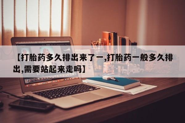 堕胎药网上正品购买微信【打胎药多久排出来了一,打胎药一般多久排出,需要站起来走吗】