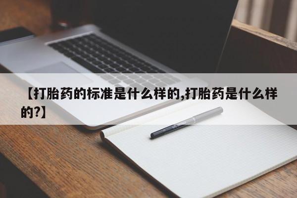 堕胎药网上正品购买微信【打胎药的标准是什么样的,打胎药是什么样的?】