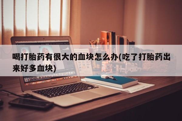 堕胎药网上正品购买微信喝打胎药有很大的血块怎么办(吃了打胎药出来好多血块)