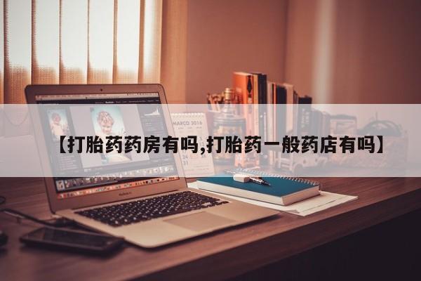堕胎药网上正品购买微信【打胎药药房有吗,打胎药一般药店有吗】