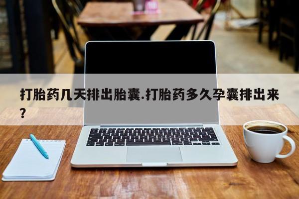 堕胎药网上正品购买微信打胎药几天排出胎囊.打胎药多久孕囊排出来？
