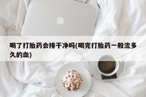 堕胎药网上正品购买微信喝了打胎药会排干净吗(喝完打胎药一般流多久的血)
