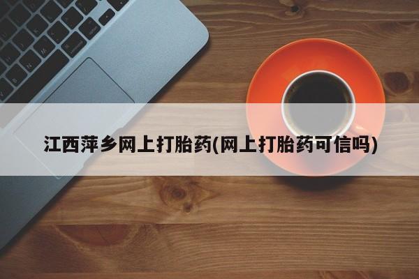 堕胎药网上正品购买微信江西萍乡网上打胎药(网上打胎药可信吗)