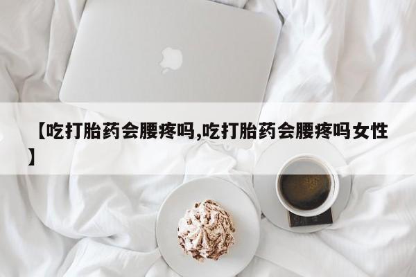 堕胎药网上正品购买微信【吃打胎药会腰疼吗,吃打胎药会腰疼吗女性】