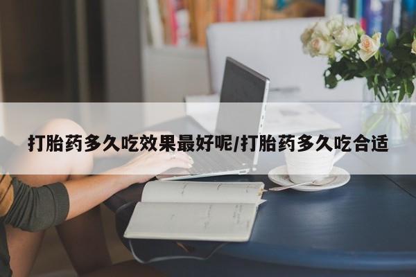 堕胎药网上正品购买微信打胎药多久吃效果最好呢/打胎药多久吃合适