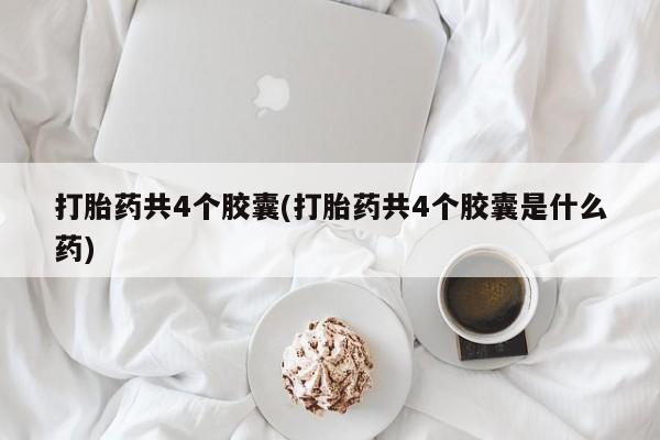 堕胎药网上正品购买微信打胎药共4个胶囊(打胎药共4个胶囊是什么药)