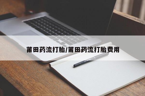 堕胎药网上正品购买微信莆田药流打胎/莆田药流打胎费用