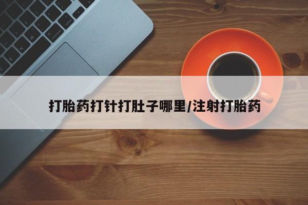 堕胎药网上正品购买微信打胎药打针打肚子哪里/注射打胎药