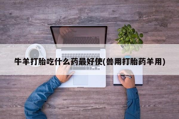 堕胎药网上正品购买微信牛羊打胎吃什么药最好使(兽用打胎药羊用)