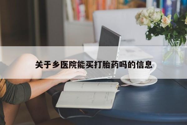 堕胎药网上正品购买微信关于乡医院能买打胎药吗的信息