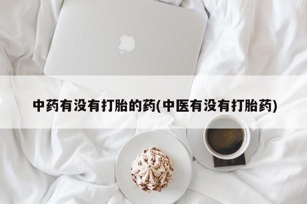 堕胎药网上正品购买微信中药有没有打胎的药(中医有没有打胎药)