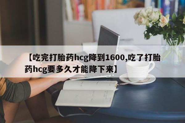 堕胎药网上正品购买微信【吃完打胎药hcg降到1600,吃了打胎药hcg要多久才能降下来】