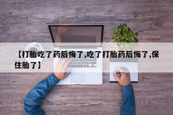 堕胎药网上正品购买微信【打胎吃了药后悔了,吃了打胎药后悔了,保住胎了】